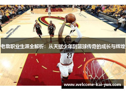 老詹职业生涯全解析:从天赋少年到篮球传奇的成长与辉煌 老詹职业生涯全解析:从天赋少年到篮球传奇的成长与辉煌