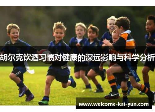 胡尔克饮酒习惯对健康的深远影响与科学分析 胡尔克饮酒习惯对健康的深远影响与科学分析