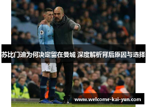 苏比门迪为何决定留在曼城 深度解析背后原因与选择