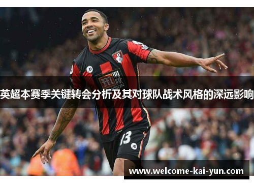 英超本赛季关键转会分析及其对球队战术风格的深远影响 英超本赛季关键转会分析及其对球队战术风格的深远影响