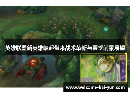 英雄联盟新英雄崛起带来战术革新与赛季前景展望