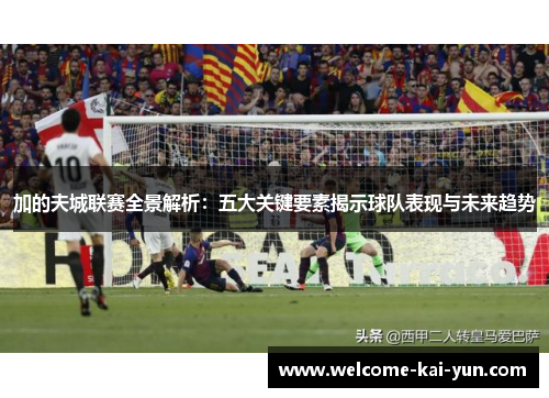 加的夫城联赛全景解析:五大关键要素揭示球队表现与未来趋势 加的夫城联赛全景解析:五大关键要素揭示球队表现与未来趋势