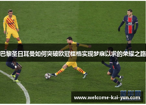 巴黎圣日耳曼如何突破欧冠桎梏实现梦寐以求的荣耀之路 巴黎圣日耳曼如何突破欧冠桎梏实现梦寐以求的荣耀之路