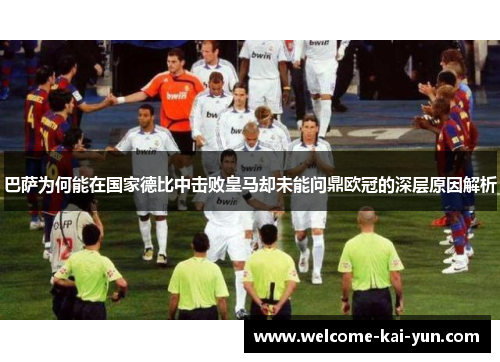 巴萨为何能在国家德比中击败皇马却未能问鼎欧冠的深层原因解析 巴萨为何能在国家德比中击败皇马却未能问鼎欧冠的深层原因解析