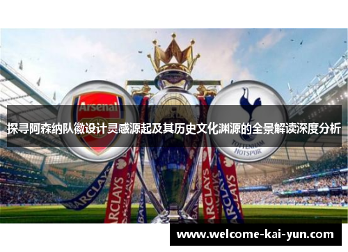 探寻阿森纳队徽设计灵感源起及其历史文化渊源的全景解读深度分析 探寻阿森纳队徽设计灵感源起及其历史文化渊源的全景解读深度分析