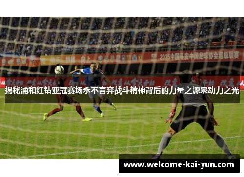 揭秘浦和红钻亚冠赛场永不言弃战斗精神背后的力量之源泉动力之光 揭秘浦和红钻亚冠赛场永不言弃战斗精神背后的力量之源泉动力之光