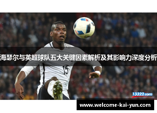 海瑟尔与英超球队五大关键因素解析及其影响力深度分析