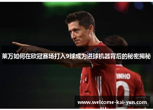 莱万如何在欧冠赛场打入9球成为进球机器背后的秘密揭秘 莱万如何在欧冠赛场打入9球成为进球机器背后的秘密揭秘