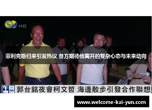 菲利克斯归来引发热议 各方期待他离开的复杂心态与未来动向