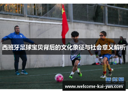 西班牙足球宝贝背后的文化象征与社会意义解析