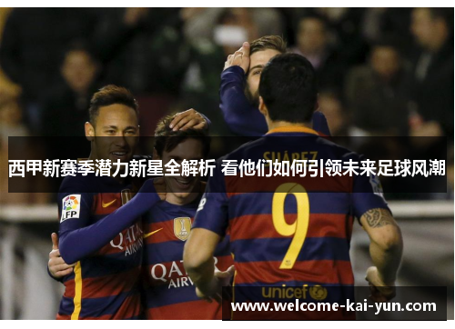 西甲新赛季潜力新星全解析 看他们如何引领未来足球风潮