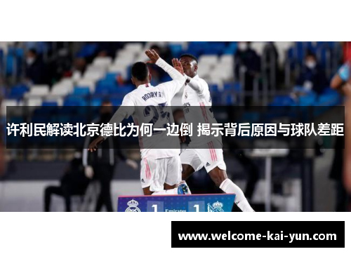 许利民解读北京德比为何一边倒 揭示背后原因与球队差距
