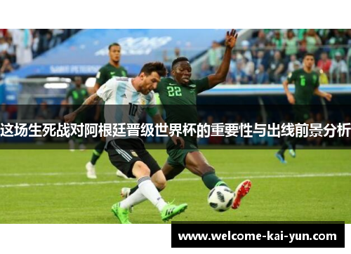 这场生死战对阿根廷晋级世界杯的重要性与出线前景分析 这场生死战对阿根廷晋级世界杯的重要性与出线前景分析