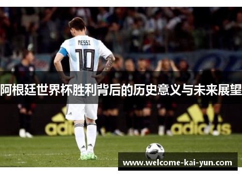 阿根廷世界杯胜利背后的历史意义与未来展望 阿根廷世界杯胜利背后的历史意义与未来展望