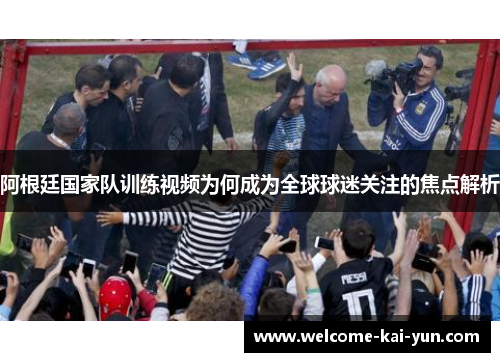 阿根廷国家队训练视频为何成为全球球迷关注的焦点解析