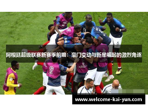 阿根廷超级联赛新赛季前瞻：豪门变动与新星崛起的激烈角逐