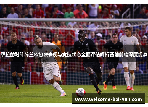 萨拉赫对阵荷兰欧协联表现与竞技状态全面评估解析赛前前瞻深度观察