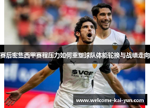 赛后密集西甲赛程压力如何重塑球队体能轮换与战绩走向 赛后密集西甲赛程压力如何重塑球队体能轮换与战绩走向
