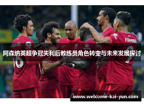 阿森纳英超争冠失利后教练员角色转变与未来发展探讨 阿森纳英超争冠失利后教练员角色转变与未来发展探讨