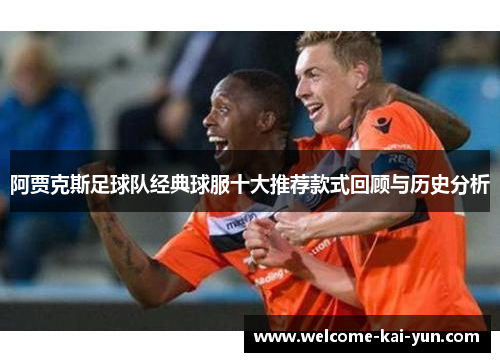 阿贾克斯足球队经典球服十大推荐款式回顾与历史分析 阿贾克斯足球队经典球服十大推荐款式回顾与历史分析