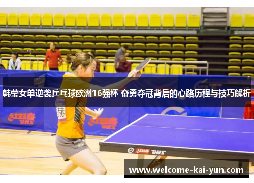 韩莹女单逆袭乒乓球欧洲16强杯 奋勇夺冠背后的心路历程与技巧解析