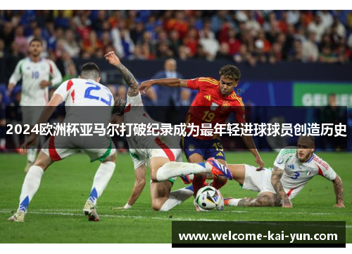 2024欧洲杯亚马尔打破纪录成为最年轻进球球员创造历史