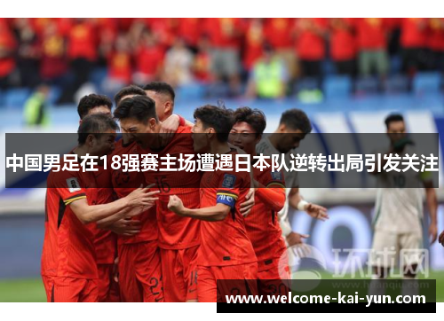中国男足在18强赛主场遭遇日本队逆转出局引发关注
