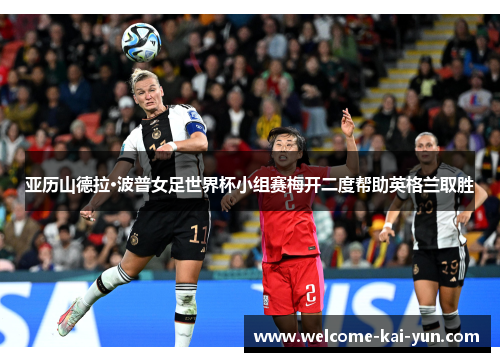 亚历山德拉·波普女足世界杯小组赛梅开二度帮助英格兰取胜 亚历山德拉·波普女足世界杯小组赛梅开二度帮助英格兰取胜