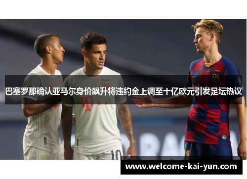 巴塞罗那确认亚马尔身价飙升将违约金上调至十亿欧元引发足坛热议