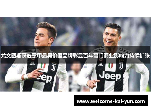 尤文图斯获选意甲最具价值品牌彰显百年豪门商业影响力持续扩张 尤文图斯获选意甲最具价值品牌彰显百年豪门商业影响力持续扩张