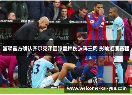 曼联官方确认齐尔克泽因膝盖挫伤缺阵三周 影响近期赛程