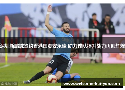 深圳新鹏城签约香港国脚安永佳 助力球队提升战力再创辉煌