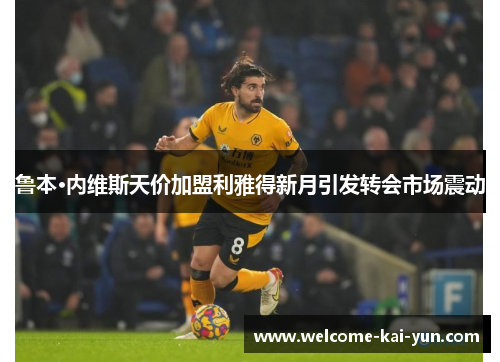 鲁本·内维斯天价加盟利雅得新月引发转会市场震动 鲁本·内维斯天价加盟利雅得新月引发转会市场震动