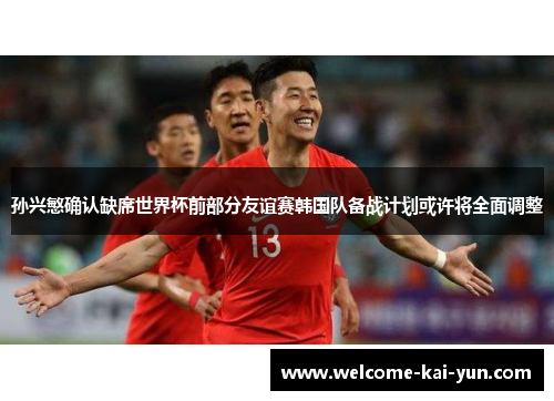 孙兴慜确认缺席世界杯前部分友谊赛韩国队备战计划或许将全面调整 孙兴慜确认缺席世界杯前部分友谊赛韩国队备战计划或许将全面调整
