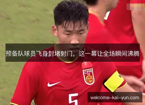 预备队球员飞身封堵射门，这一幕让全场瞬间沸腾
